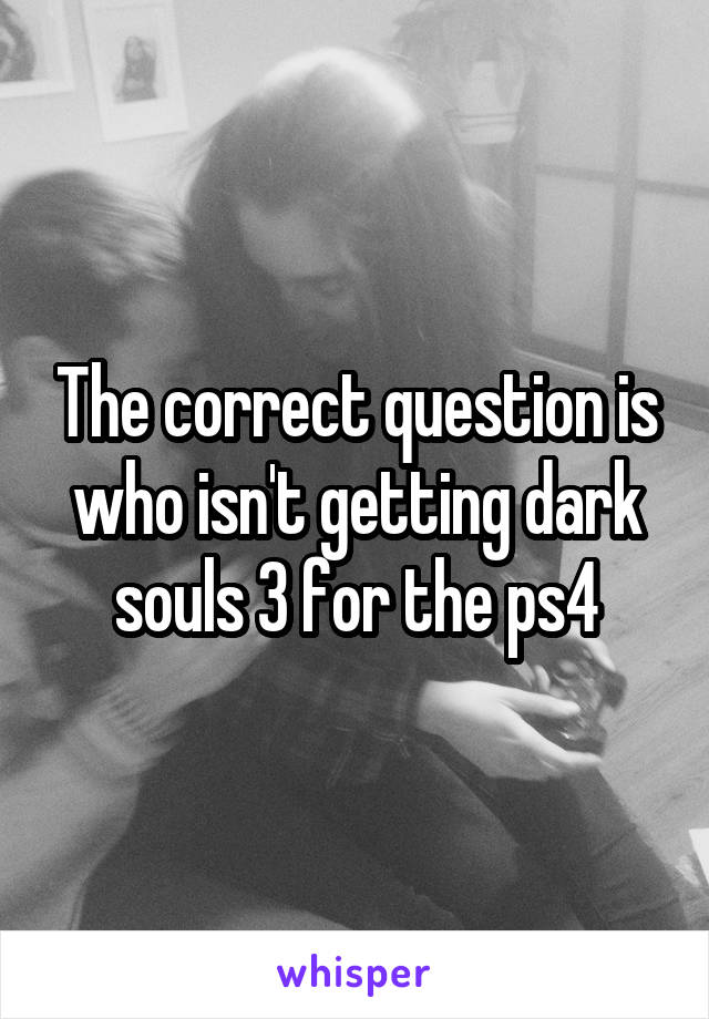 The correct question is who isn't getting dark souls 3 for the ps4