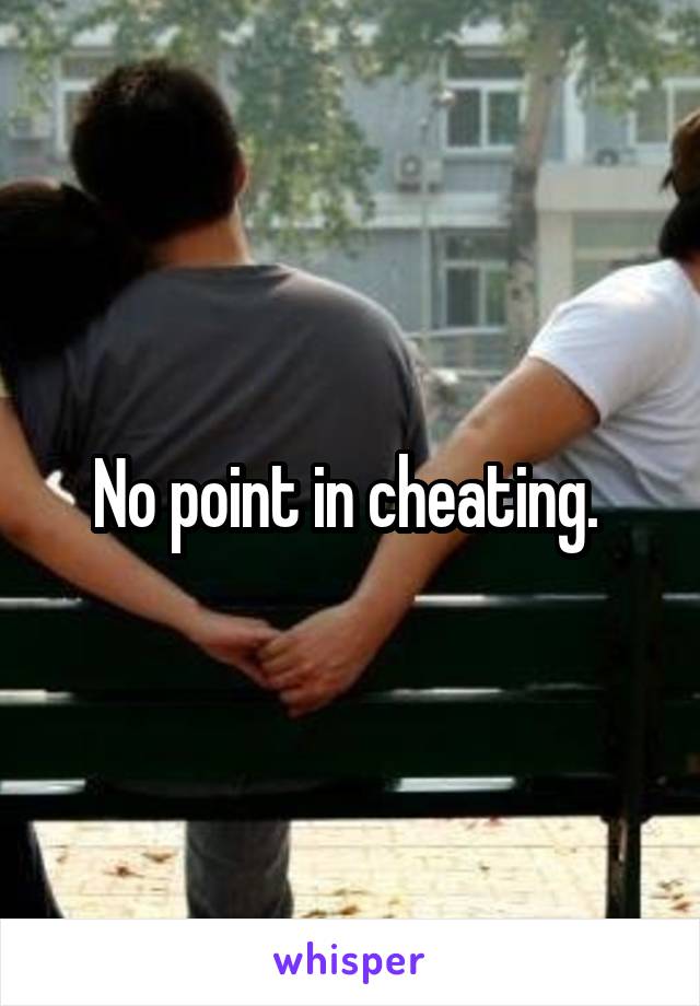 No point in cheating. 