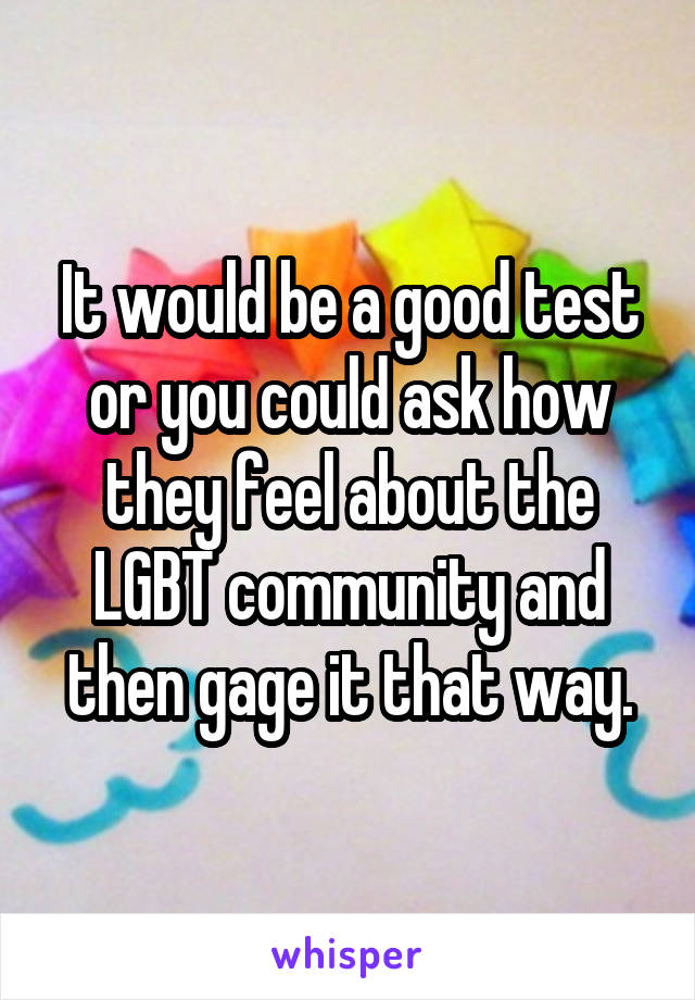 It would be a good test or you could ask how they feel about the LGBT community and then gage it that way.