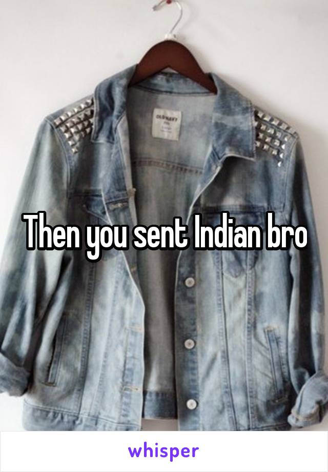 Then you sent Indian bro