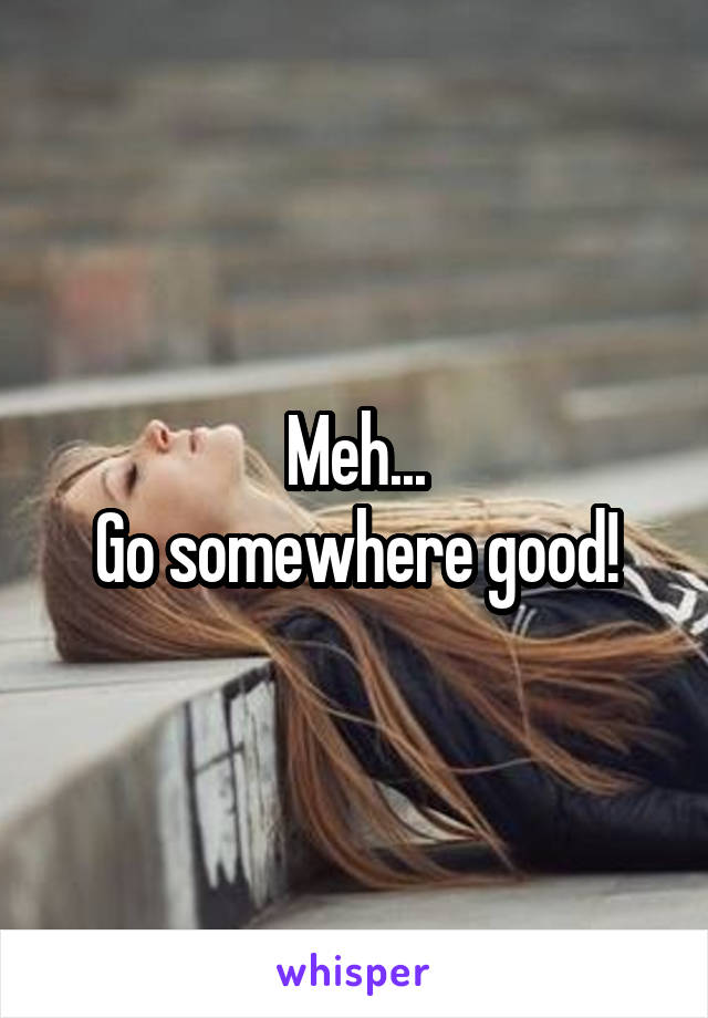 Meh...
Go somewhere good!