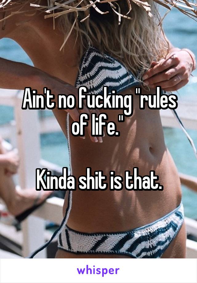 Ain't no fucking "rules of life." 

Kinda shit is that.