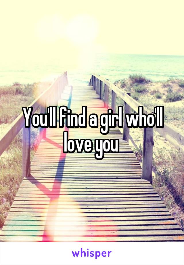 You'll find a girl who'll love you 