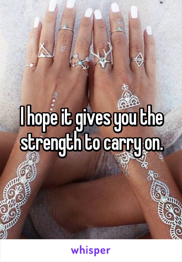 I hope it gives you the strength to carry on.