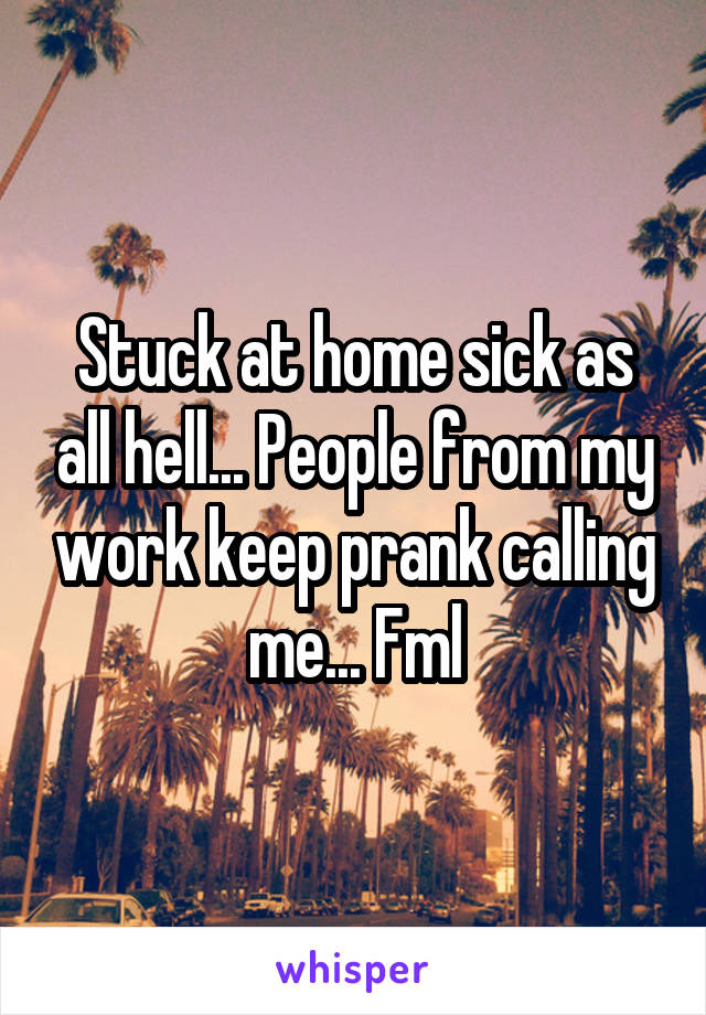 Stuck at home sick as all hell... People from my work keep prank calling me... Fml