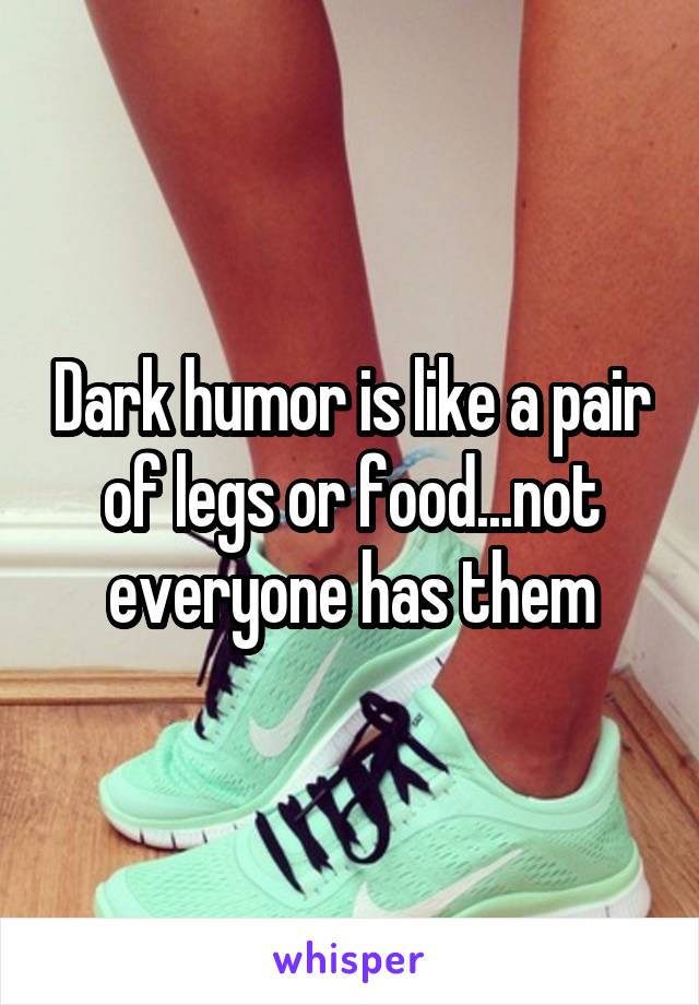 Dark humor is like a pair of legs or food...not everyone has them