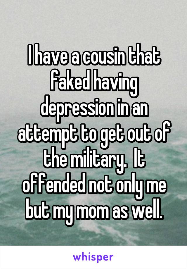 I have a cousin that faked having depression in an attempt to get out of the military.  It offended not only me but my mom as well.
