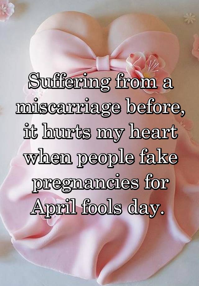 Suffering from a miscarriage before, it hurts my heart when people fake pregnancies for April fools day. 