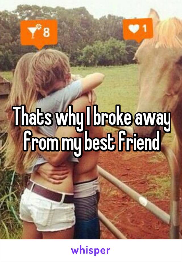 Thats why I broke away from my best friend