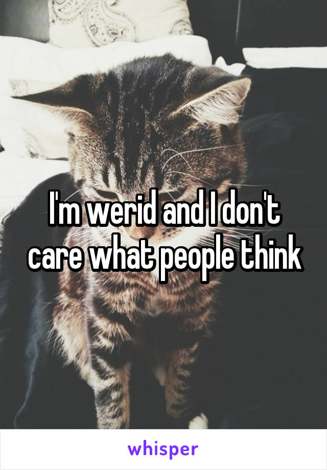 I'm werid and I don't care what people think