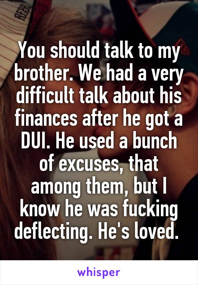 You should talk to my brother. We had a very difficult talk about his finances after he got a DUI. He used a bunch of excuses, that among them, but I know he was fucking deflecting. He's loved. 