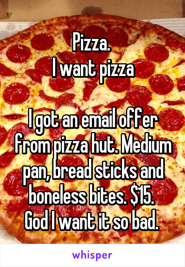 Pizza. 
I want pizza

I got an email offer from pizza hut. Medium pan, bread sticks and boneless bites. $15. 
God I want it so bad. 