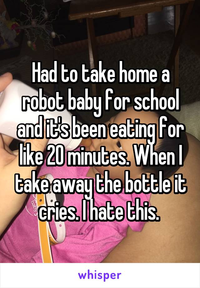 Had to take home a robot baby for school and it's been eating for like 20 minutes. When I take away the bottle it cries. I hate this. 