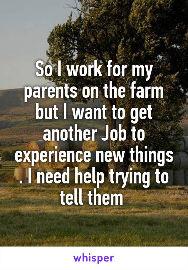 So I work for my parents on the farm but I want to get another Job to experience new things . I need help trying to tell them 