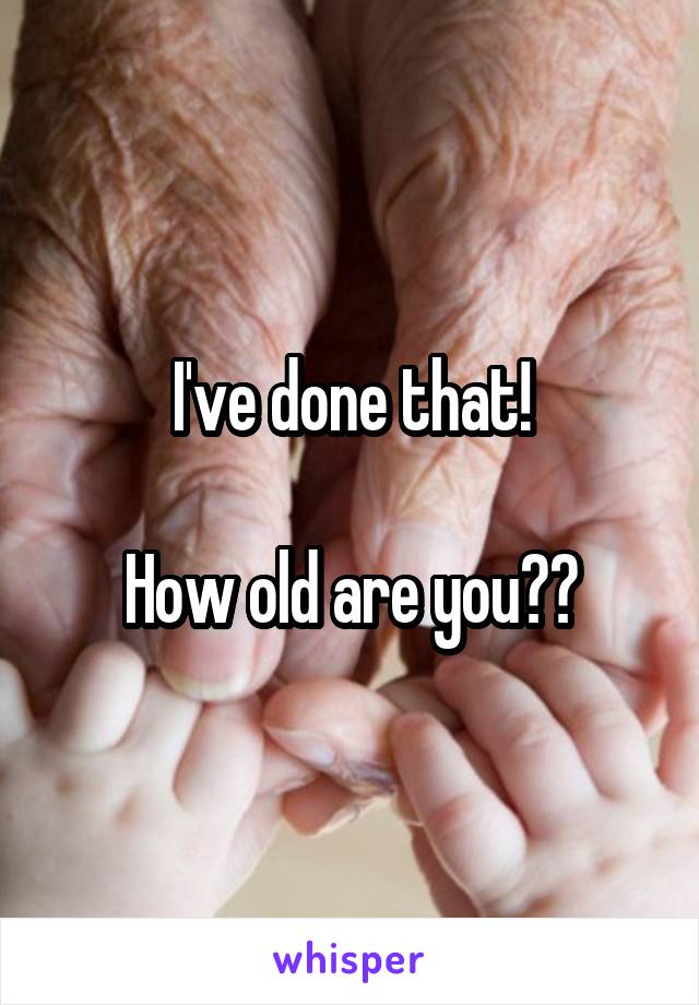 I've done that!

How old are you??