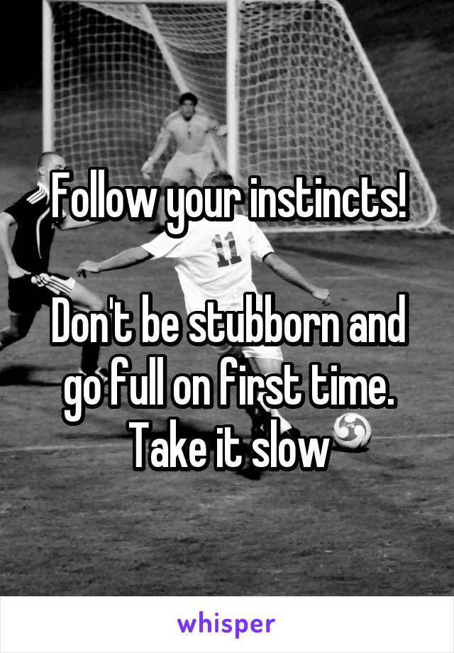 Follow your instincts!

Don't be stubborn and go full on first time.
Take it slow