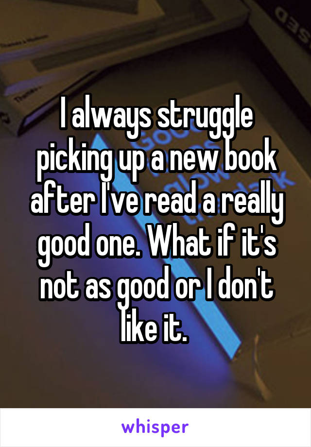 I always struggle picking up a new book after I've read a really good one. What if it's not as good or I don't like it. 