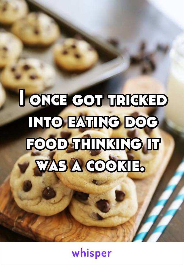 I once got tricked into eating dog food thinking it was a cookie. 