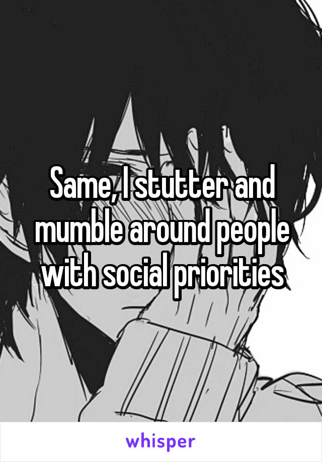 Same, I stutter and mumble around people with social priorities