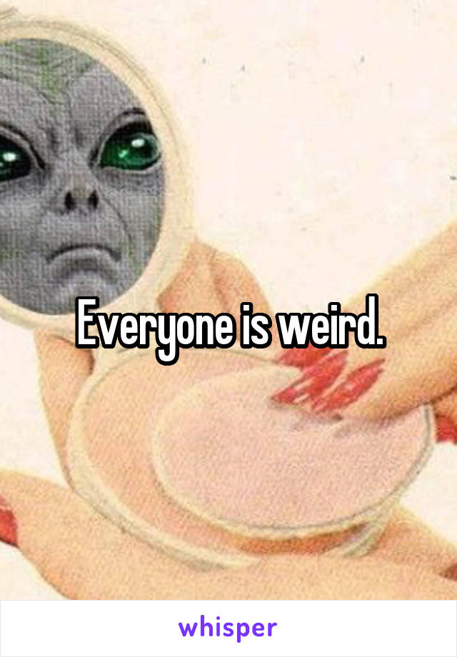 Everyone is weird.