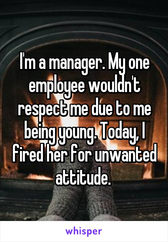 I'm a manager. My one employee wouldn't respect me due to me being young. Today, I fired her for unwanted attitude. 