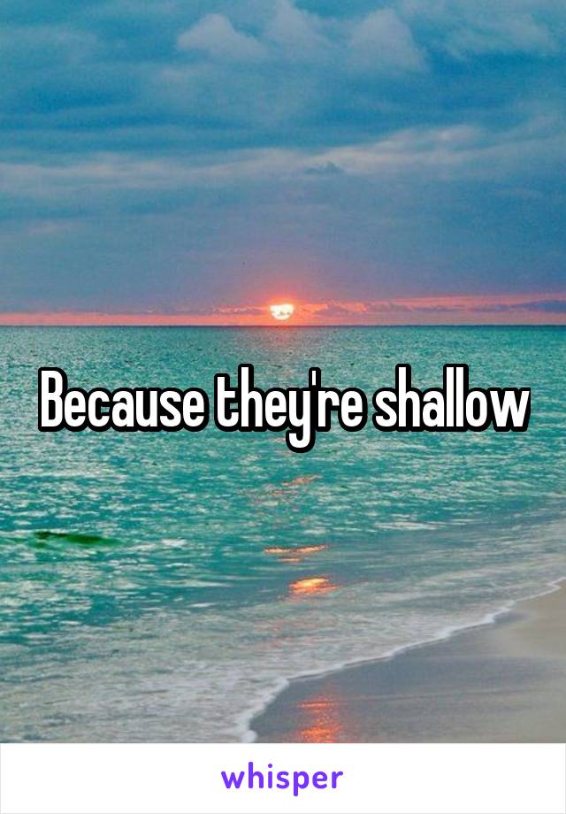 Because they're shallow