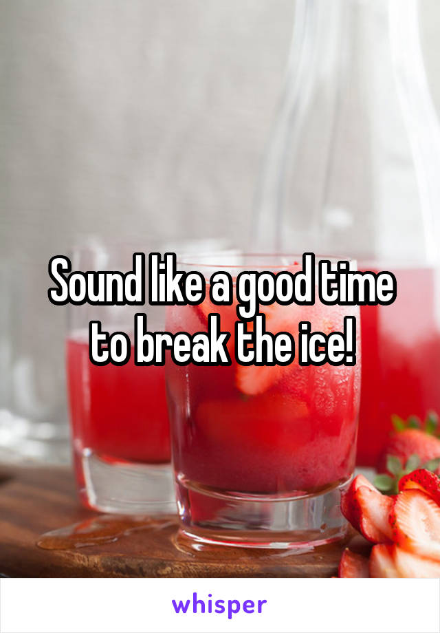 Sound like a good time to break the ice!
