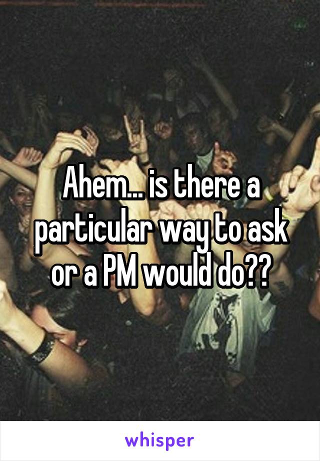 Ahem... is there a particular way to ask or a PM would do??