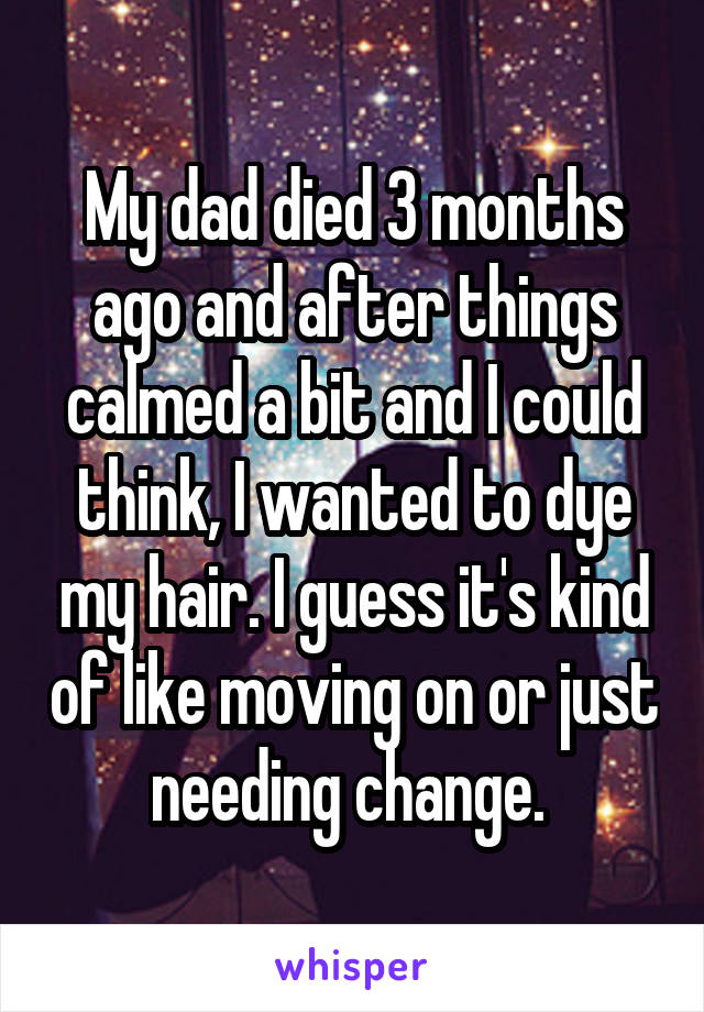 My dad died 3 months ago and after things calmed a bit and I could think, I wanted to dye my hair. I guess it's kind of like moving on or just needing change. 