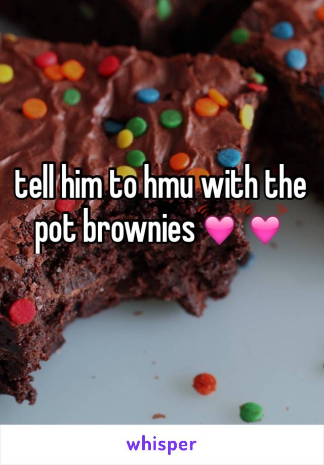 tell him to hmu with the pot brownies💓💓