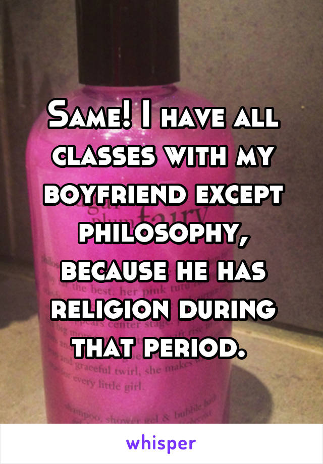 Same! I have all classes with my boyfriend except philosophy, because he has religion during that period. 