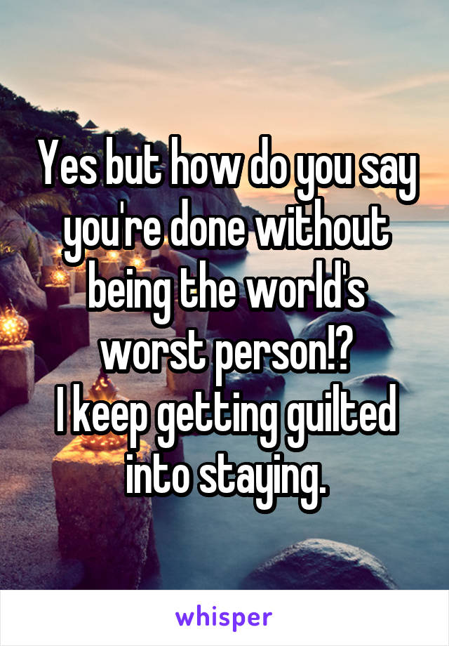 Yes but how do you say you're done without being the world's worst person!?
I keep getting guilted into staying.