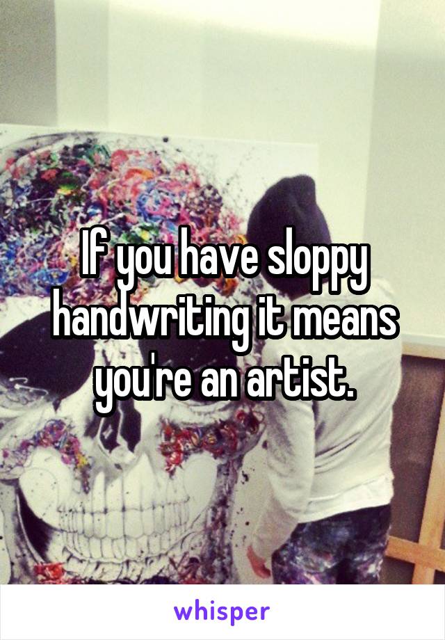 If you have sloppy handwriting it means you're an artist.