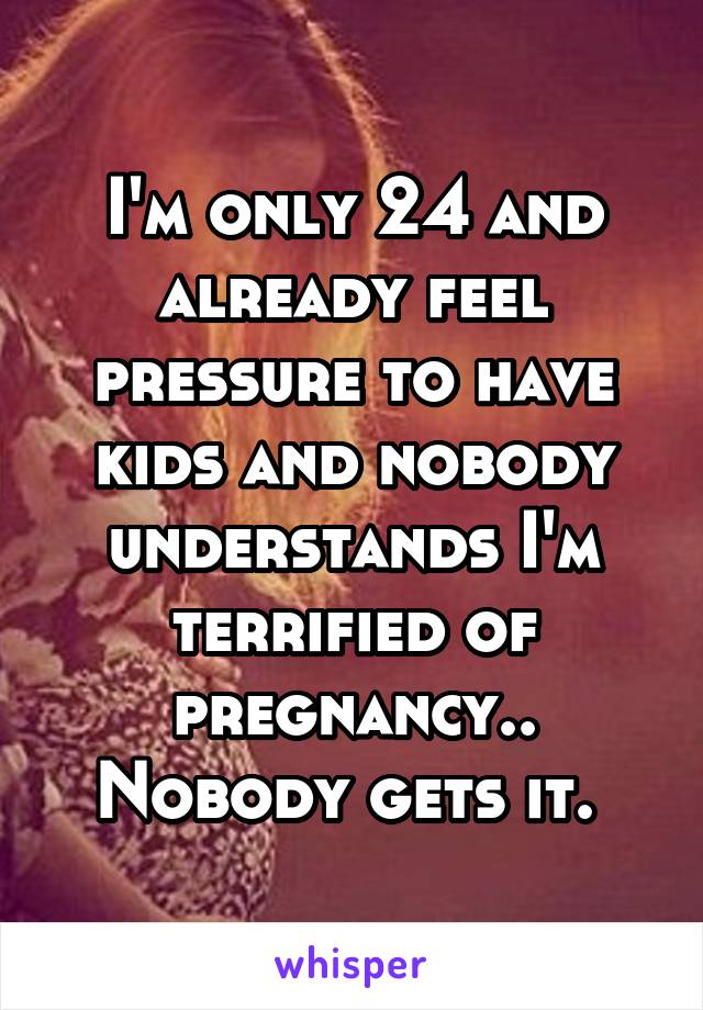 I'm only 24 and already feel pressure to have kids and nobody understands I'm terrified of pregnancy.. Nobody gets it. 