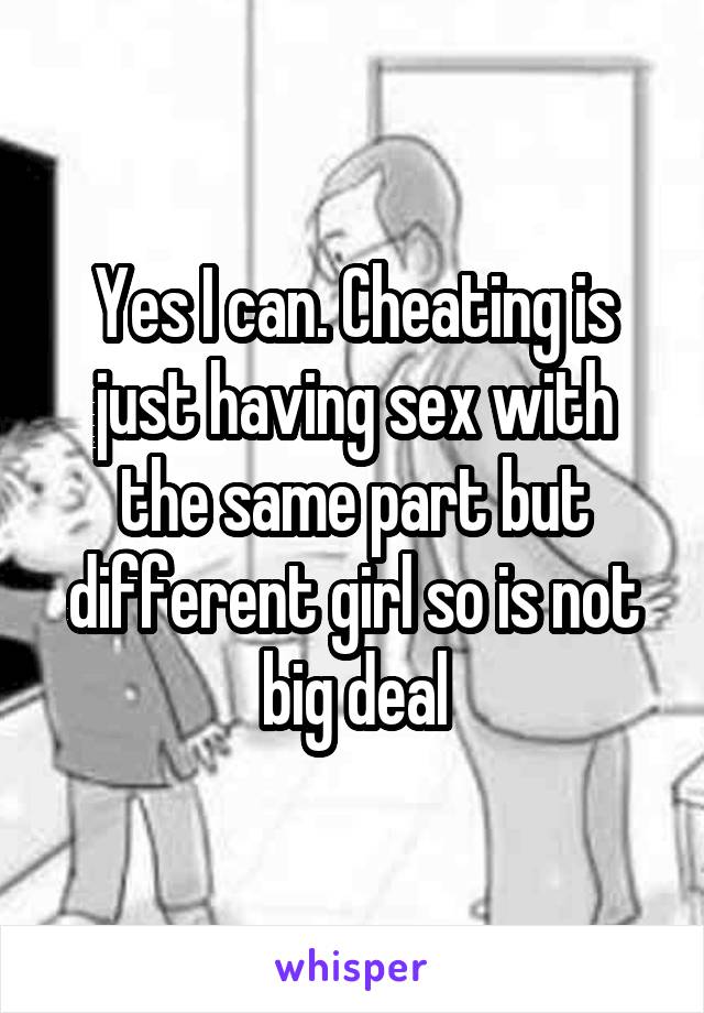 Yes I can. Cheating is just having sex with the same part but different girl so is not big deal