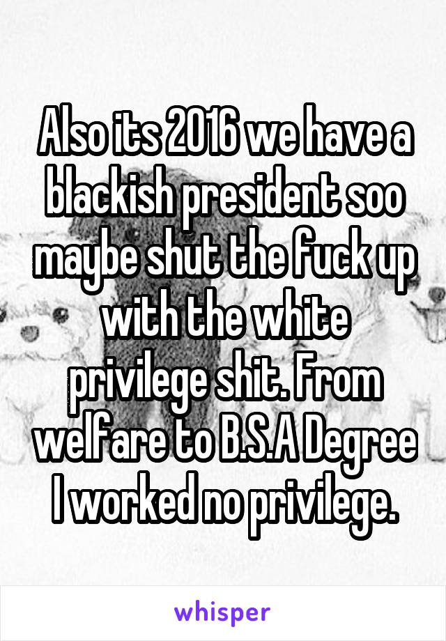 Also its 2016 we have a blackish president soo maybe shut the fuck up with the white privilege shit. From welfare to B.S.A Degree I worked no privilege.