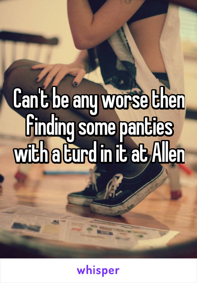 Can't be any worse then finding some panties with a turd in it at Allen 