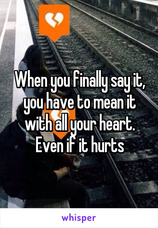 When you finally say it, you have to mean it with all your heart. Even if it hurts