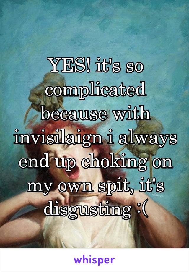 YES! it's so complicated because with invisilaign i always end up choking on my own spit, it's disgusting :(