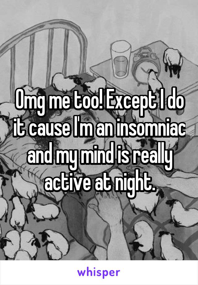 Omg me too! Except I do it cause I'm an insomniac and my mind is really active at night.