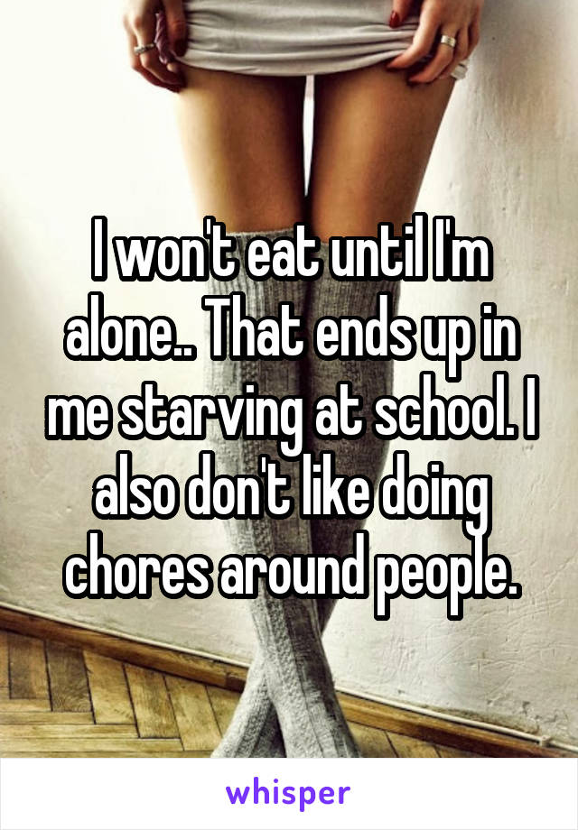 I won't eat until I'm alone.. That ends up in me starving at school. I also don't like doing chores around people.