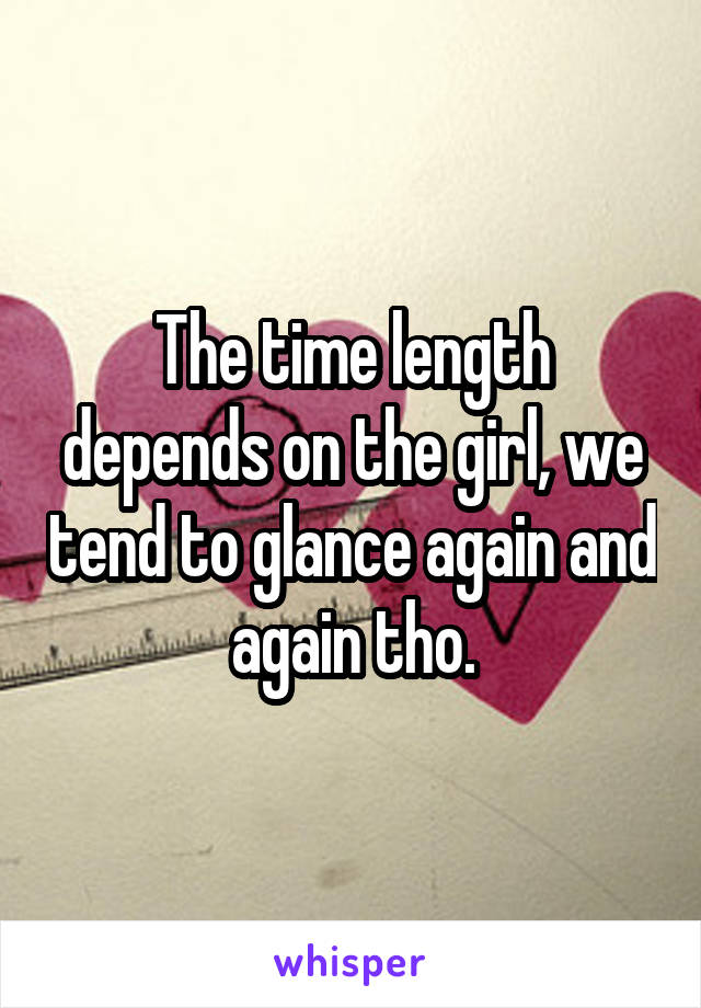 The time length depends on the girl, we tend to glance again and again tho.