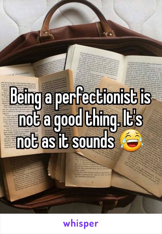 Being a perfectionist is not a good thing. It's not as it sounds 😂