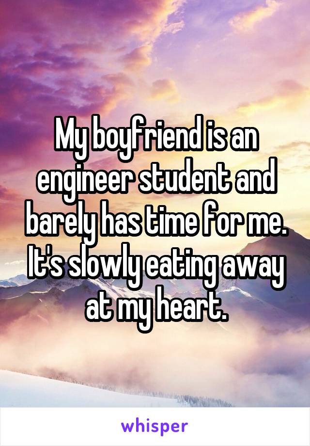 My boyfriend is an engineer student and barely has time for me. It's slowly eating away at my heart.