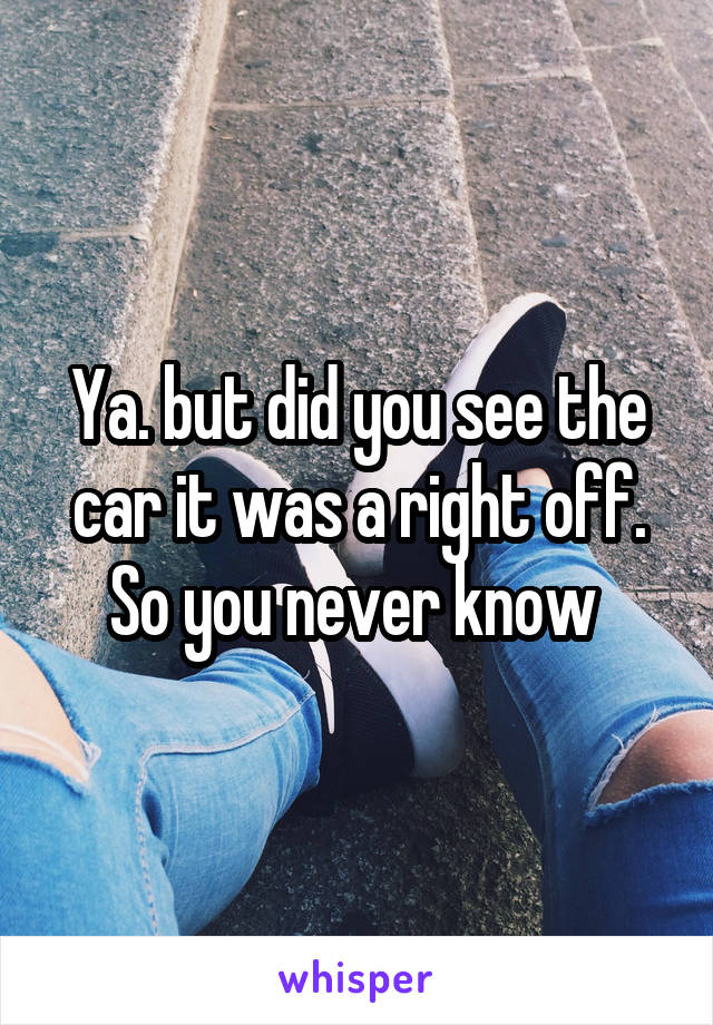 Ya. but did you see the car it was a right off.
So you never know 