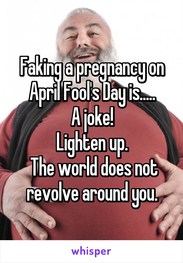 Faking a pregnancy on April Fool's Day is.....
A joke!
Lighten up.
 The world does not revolve around you.