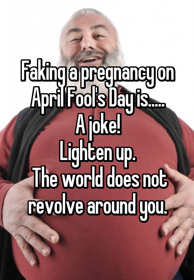 Faking a pregnancy on April Fool's Day is.....
A joke!
Lighten up.
 The world does not revolve around you.