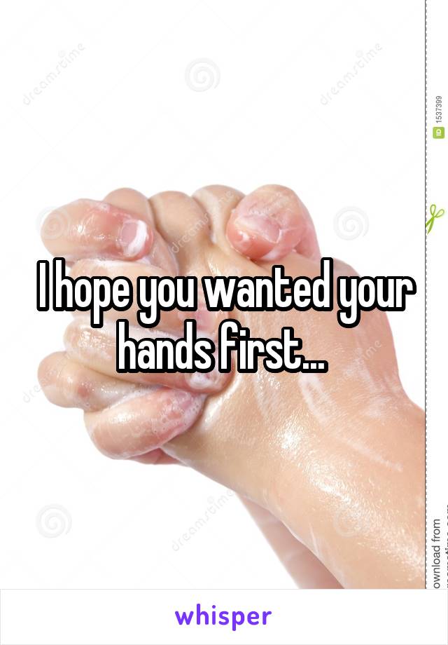 I hope you wanted your hands first... 