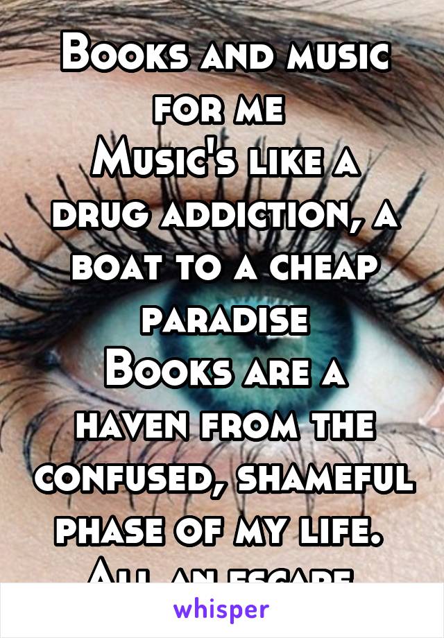 Books and music for me 
Music's like a drug addiction, a boat to a cheap paradise
Books are a haven from the confused, shameful phase of my life. 
All an escape 