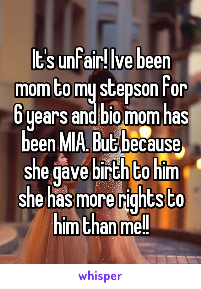 It's unfair! Ive been mom to my stepson for 6 years and bio mom has been MIA. But because she gave birth to him she has more rights to him than me!!